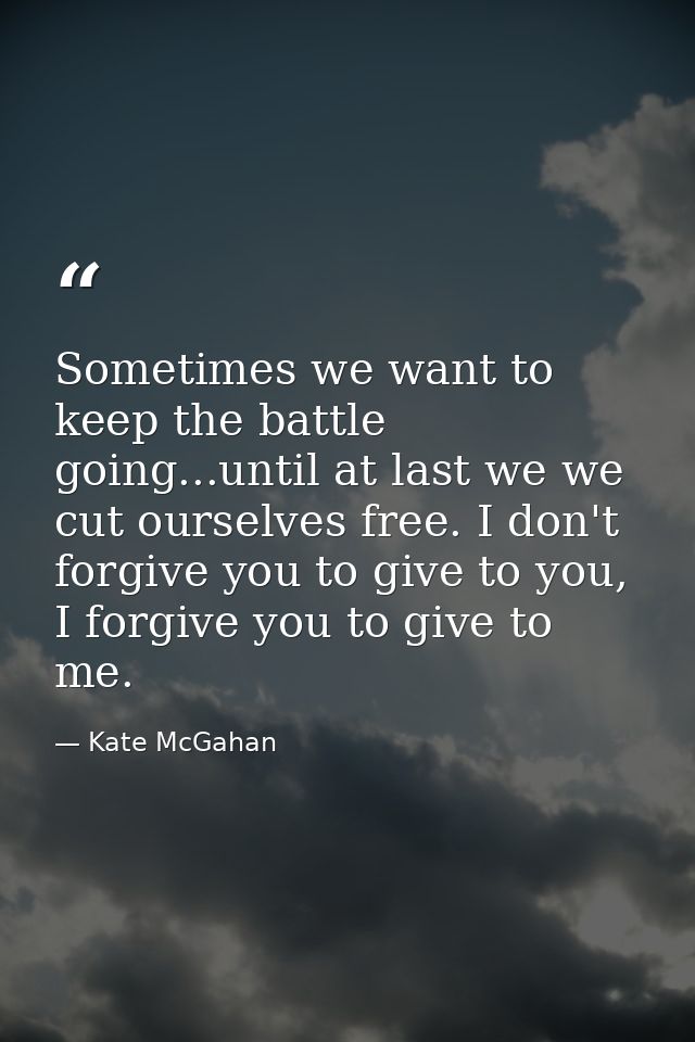 Sometimes we want to keep the battle going...until at last we we cut ourselves free. I don't forgive you to give to you, — Kate McGahan