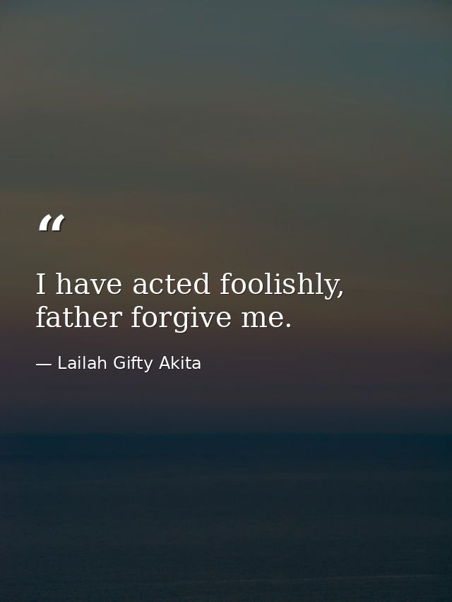I have acted foolishly, father forgive me. — Lailah Gifty Akita
