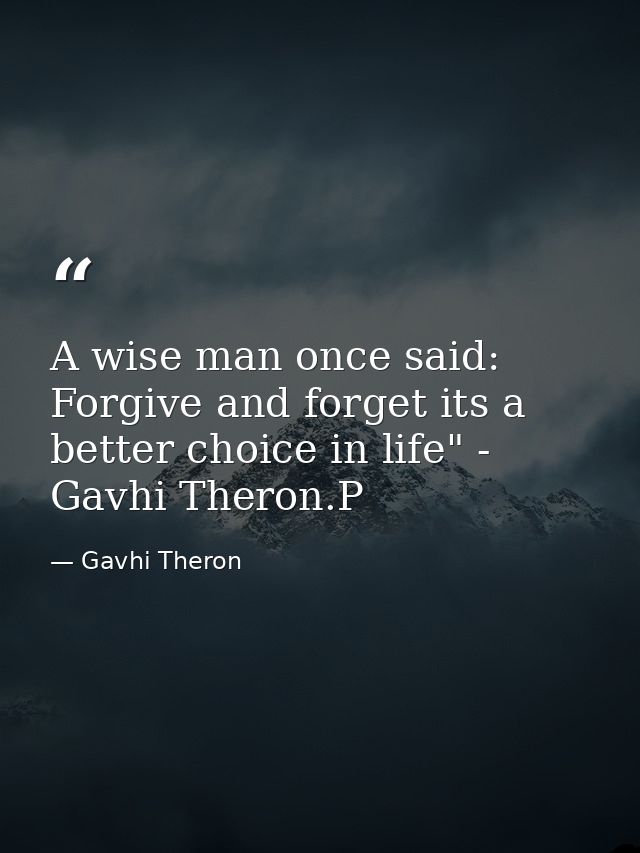 A wise man once said: Forgive and forget its a better choice in life" - Gavhi Theron.P — Gavhi Theron