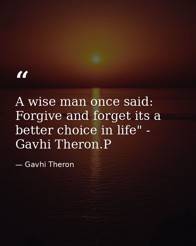 A wise man once said: Forgive and forget its a better choice in life" - Gavhi Theron.P — Gavhi Theron