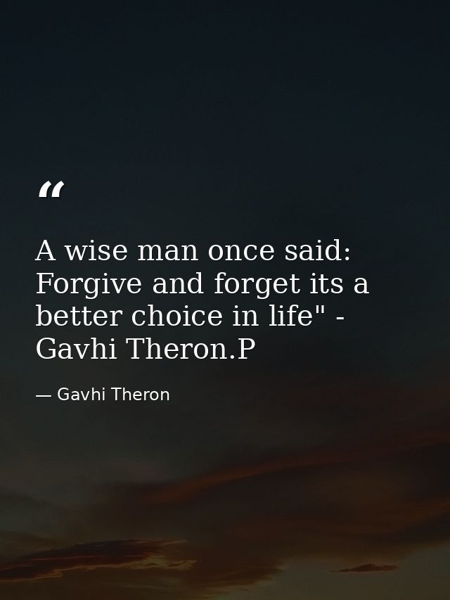 A wise man once said: Forgive and forget its a better choice in life" - Gavhi Theron.P — Gavhi Theron