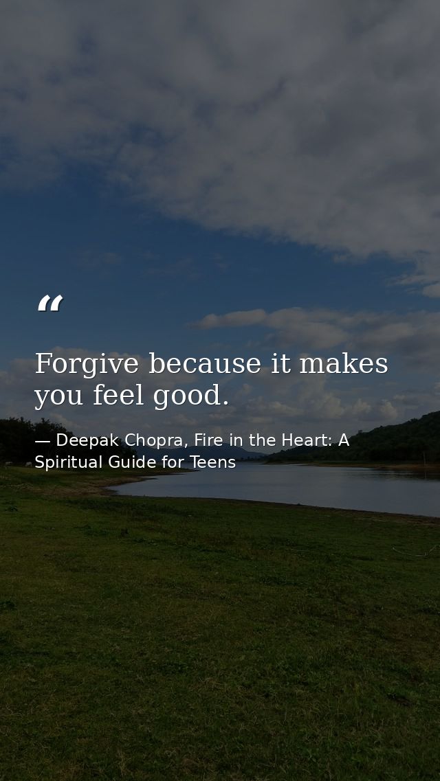 Forgive because it makes you feel good. — Deepak Chopra, Fire in the Heart: A Spiritual Guide for Teens