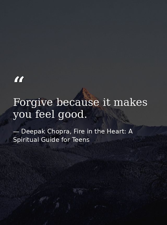 Forgive because it makes you feel good. — Deepak Chopra, Fire in the Heart: A Spiritual Guide for Teens