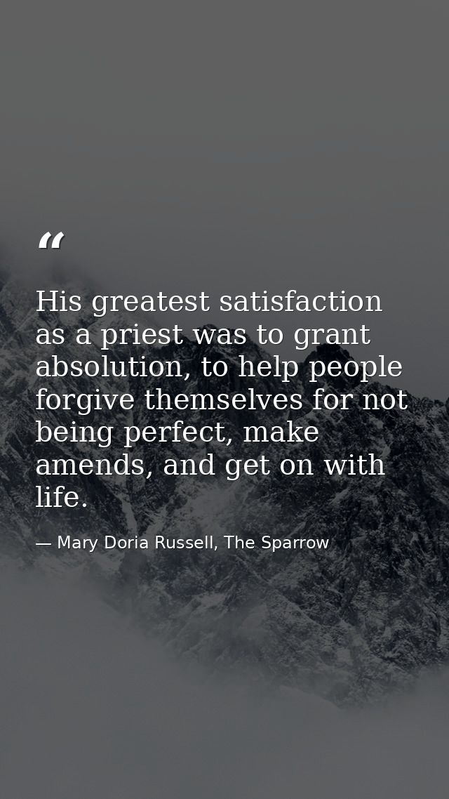 His greatest satisfaction as a priest was to grant absolution, to help people forgive themselves for not being perfect,  — Mary Doria Russell, The Sparrow