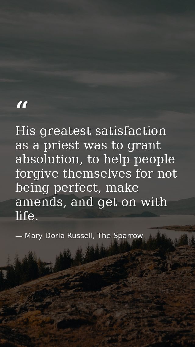 His greatest satisfaction as a priest was to grant absolution, to help people forgive themselves for not being perfect,  — Mary Doria Russell, The Sparrow