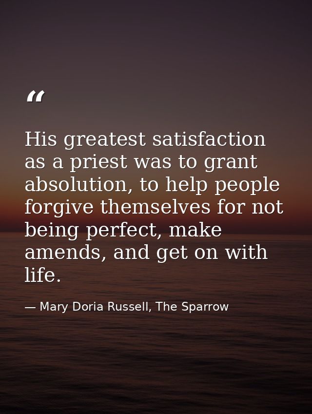 His greatest satisfaction as a priest was to grant absolution, to help people forgive themselves for not being perfect,  — Mary Doria Russell, The Sparrow