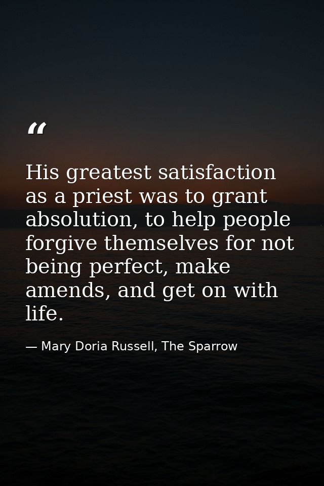 His greatest satisfaction as a priest was to grant absolution, to help people forgive themselves for not being perfect,  — Mary Doria Russell, The Sparrow