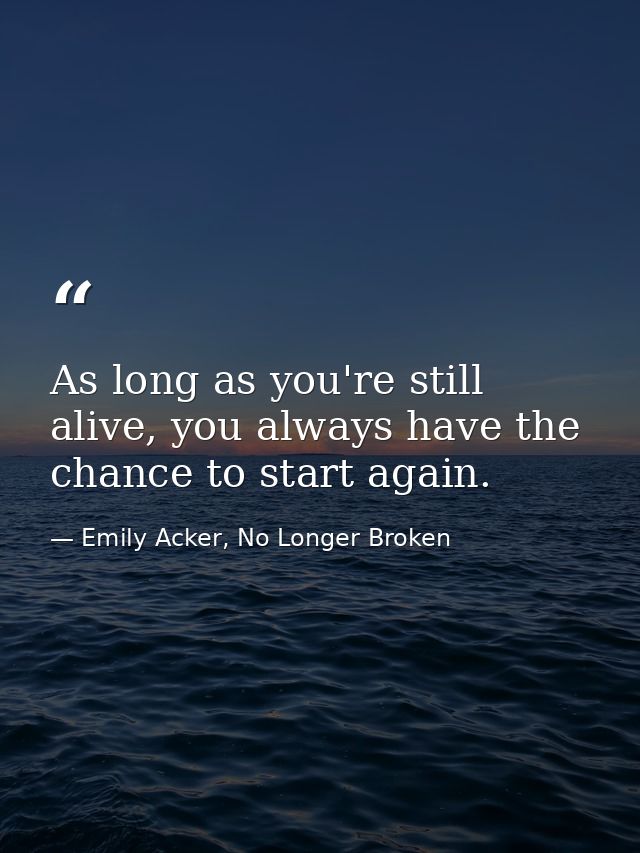 As long as you're still alive, you always have the chance to start again. — Emily Acker, No Longer Broken