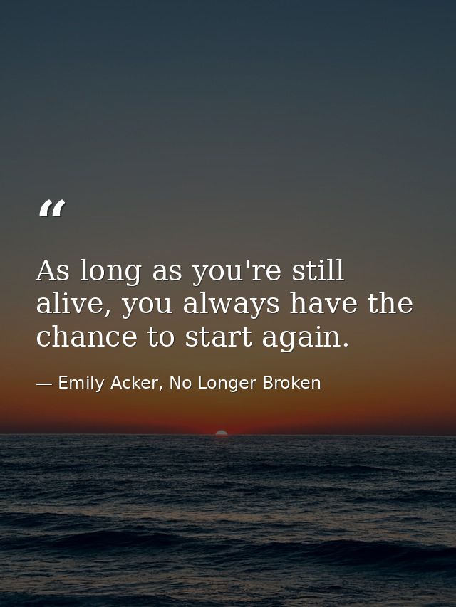 As long as you're still alive, you always have the chance to start again. — Emily Acker, No Longer Broken