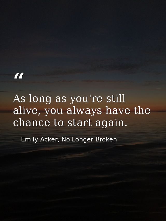 As long as you're still alive, you always have the chance to start again. — Emily Acker, No Longer Broken