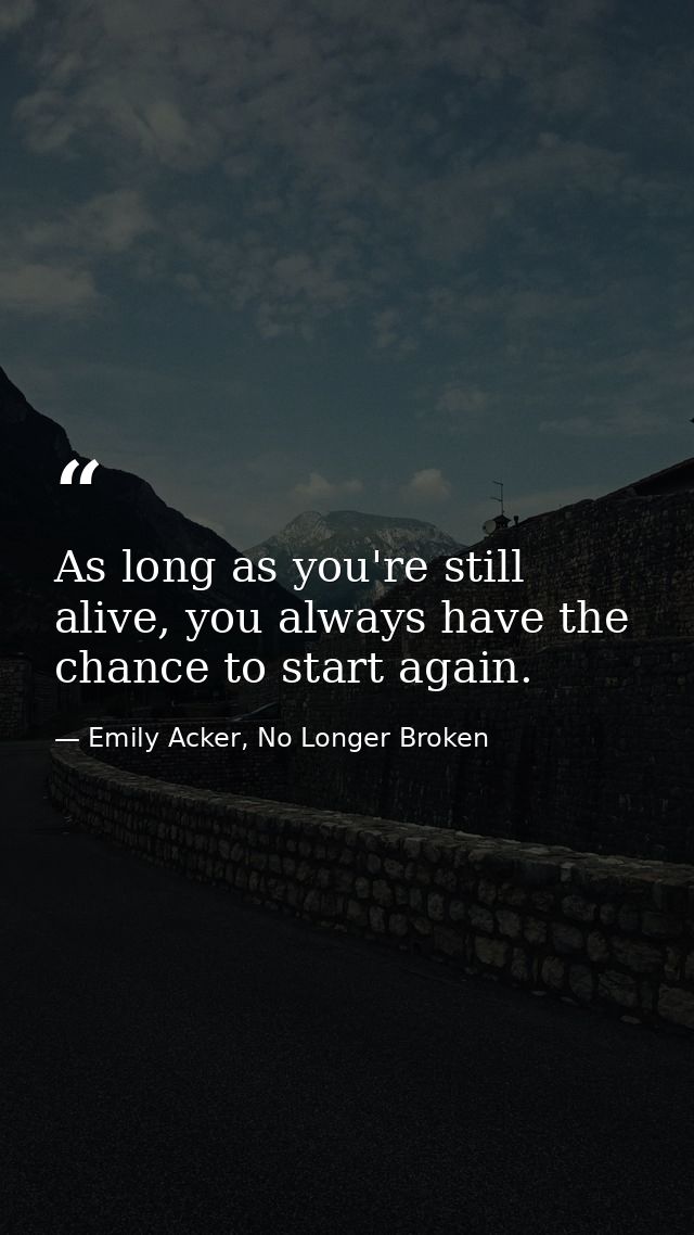 As long as you're still alive, you always have the chance to start again. — Emily Acker, No Longer Broken