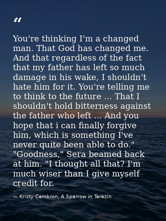 You're thinking I'm a changed man. That God has changed me. And that regardless of the fact that my father has left so m — Kristy Cambron, A Sparrow in Terezin