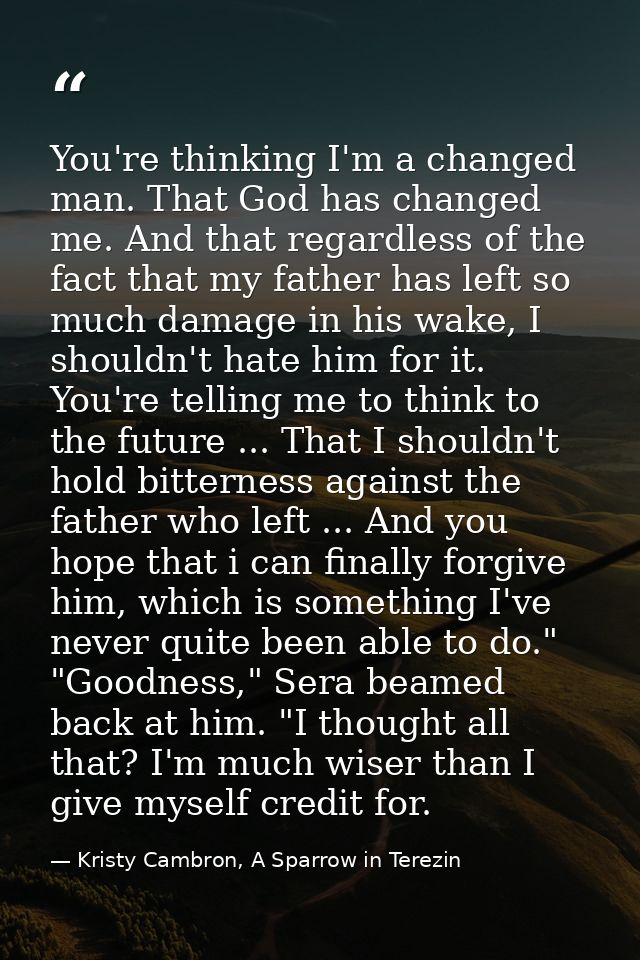 You're thinking I'm a changed man. That God has changed me. And that regardless of the fact that my father has left so m — Kristy Cambron, A Sparrow in Terezin