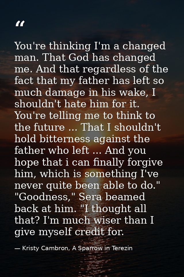 You're thinking I'm a changed man. That God has changed me. And that regardless of the fact that my father has left so m — Kristy Cambron, A Sparrow in Terezin