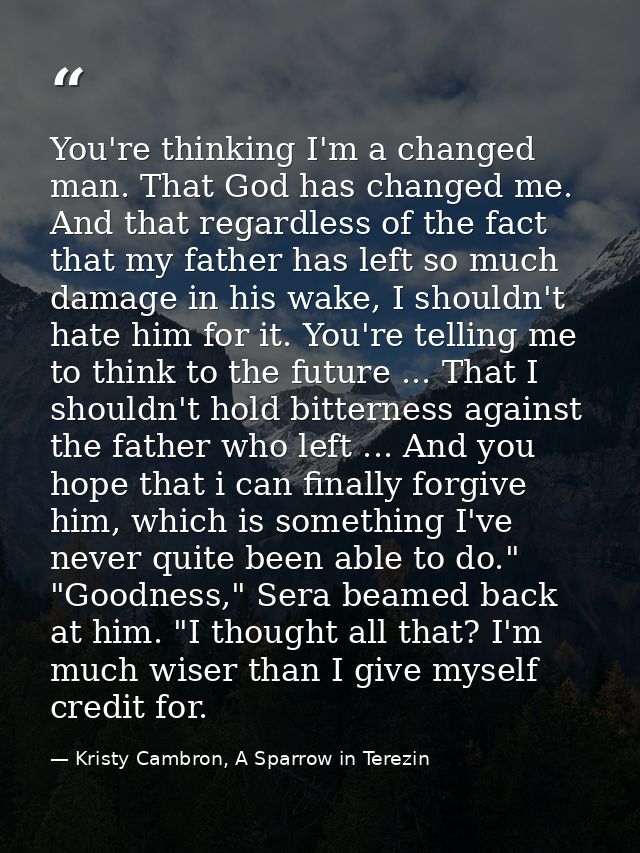 You're thinking I'm a changed man. That God has changed me. And that regardless of the fact that my father has left so m — Kristy Cambron, A Sparrow in Terezin