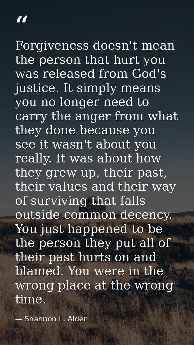 Forgiveness doesn't mean the person that hurt you was released from God's justice. It simply means you no longer need to — Shannon L. Alder