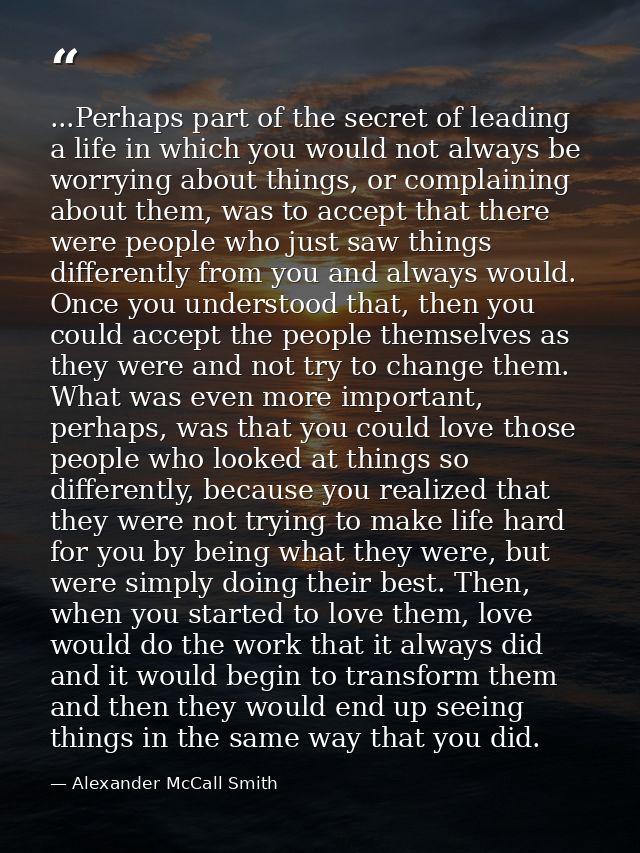 ...Perhaps part of the secret of leading a life in which you would not always be worrying about things, or complaining a — Alexander McCall Smith