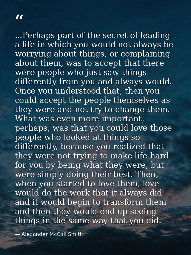 ...Perhaps part of the secret of leading a life in which you would not always be worrying about things, or complaining a — Alexander McCall Smith