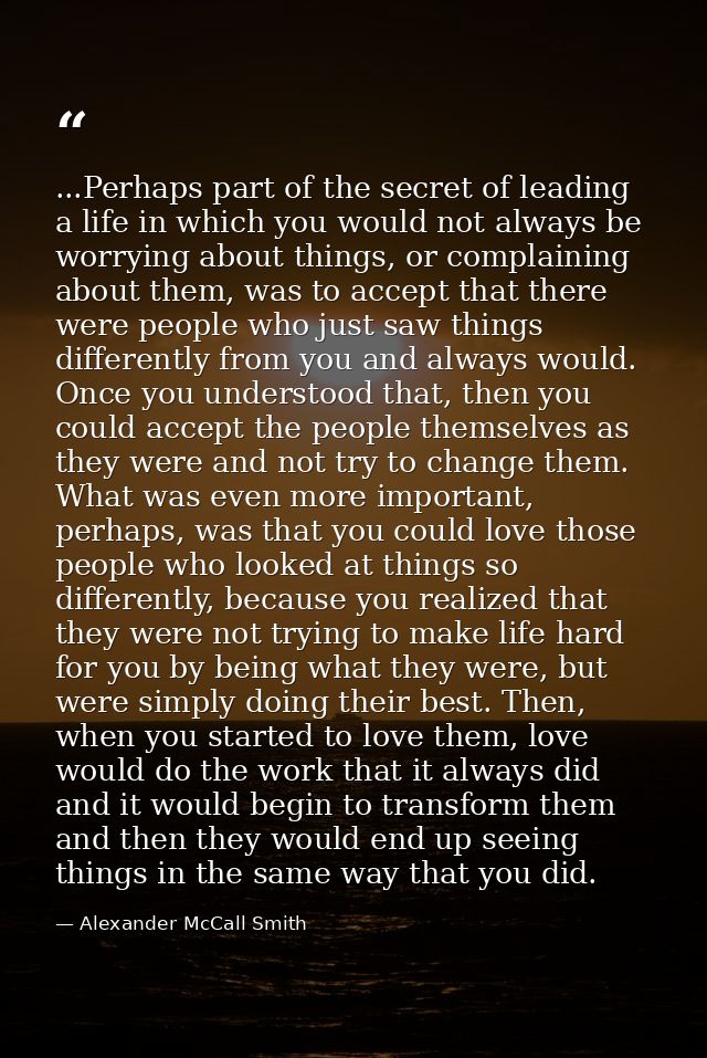 ...Perhaps part of the secret of leading a life in which you would not always be worrying about things, or complaining a — Alexander McCall Smith