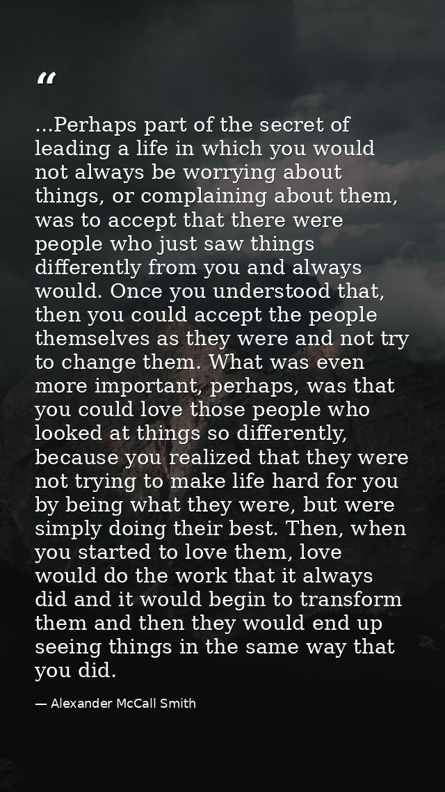 ...Perhaps part of the secret of leading a life in which you would not always be worrying about things, or complaining a — Alexander McCall Smith
