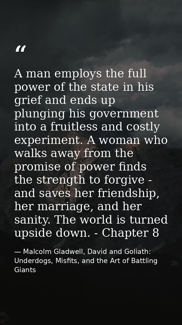 A man employs the full power of the state in his grief and ends up plunging his government into a fruitless and costly e — Malcolm Gladwell, David and Goliath: Underdogs, Misfits, and the Art of Battling Giants