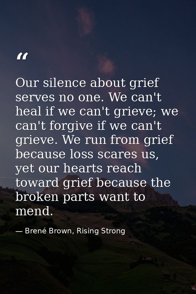 Our silence about grief serves no one. We can't heal if we can't grieve; we can't forgive if we can't grieve. We run fro — Brené Brown, Rising Strong