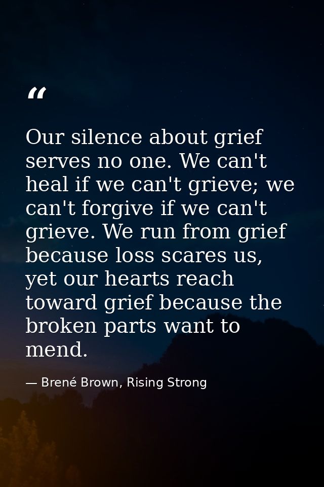 Our silence about grief serves no one. We can't heal if we can't grieve; we can't forgive if we can't grieve. We run fro — Brené Brown, Rising Strong
