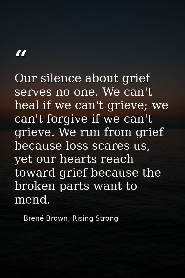 Our silence about grief serves no one. We can't heal if we can't grieve; we can't forgive if we can't grieve. We run fro — Brené Brown, Rising Strong