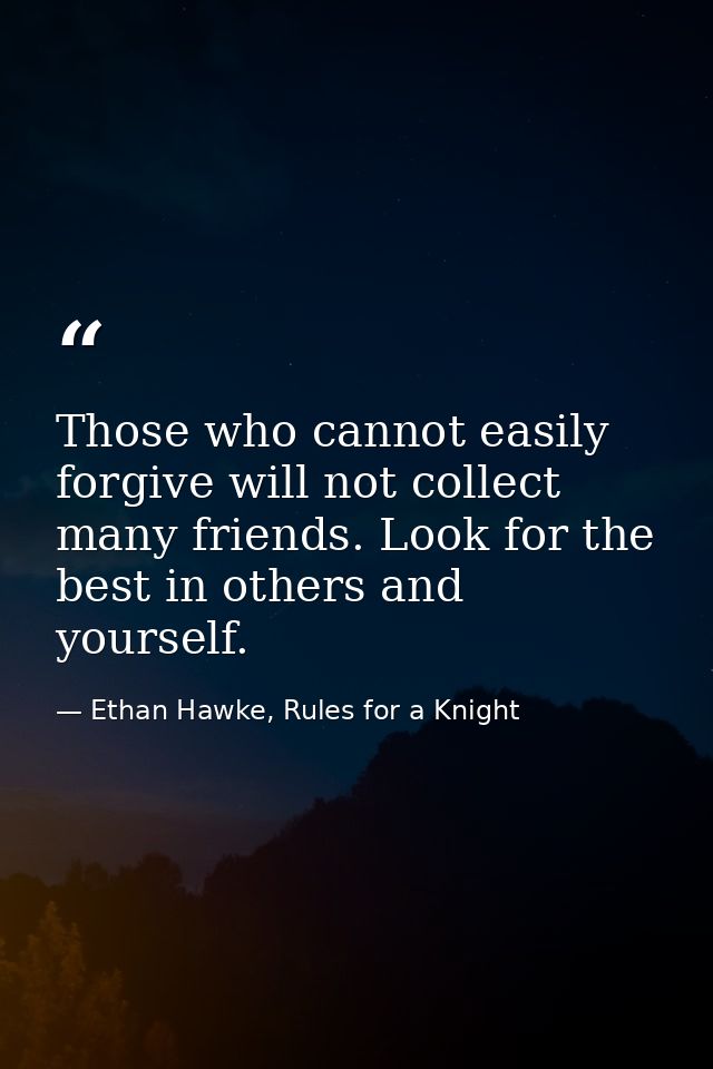 Those who cannot easily forgive will not collect many friends. Look for the best in others and yourself. — Ethan Hawke, Rules for a Knight