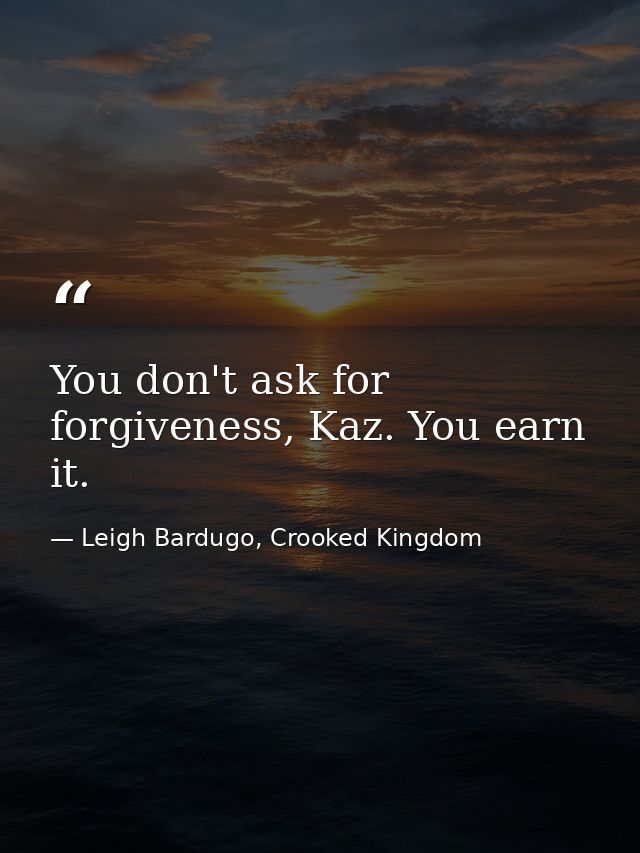 You don't ask for forgiveness, Kaz. You earn it. — Leigh Bardugo, Crooked Kingdom