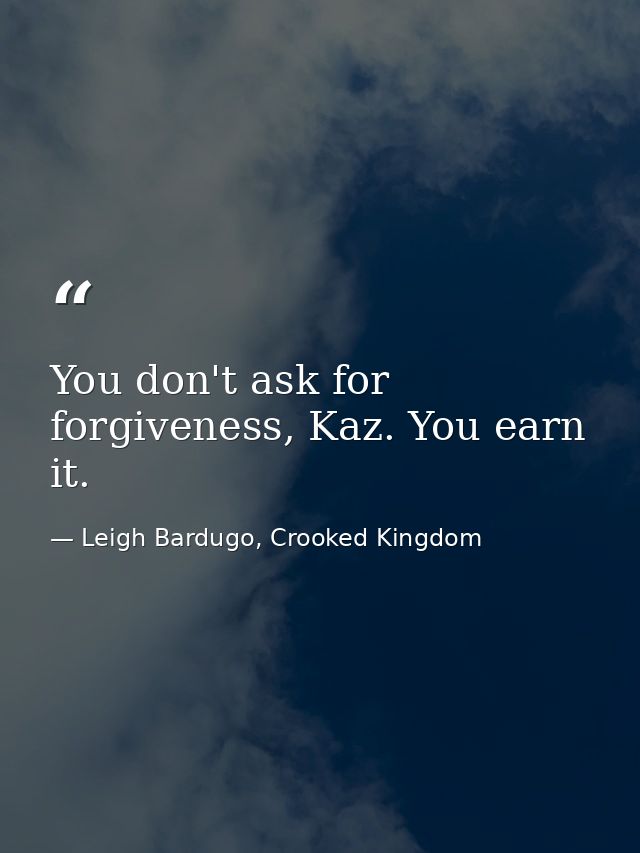You don't ask for forgiveness, Kaz. You earn it. — Leigh Bardugo, Crooked Kingdom