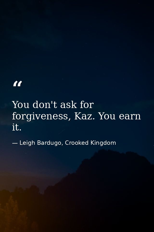 You don't ask for forgiveness, Kaz. You earn it. — Leigh Bardugo, Crooked Kingdom