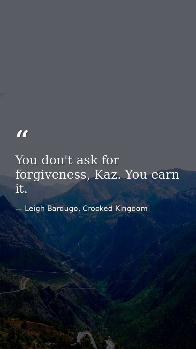 You don't ask for forgiveness, Kaz. You earn it. — Leigh Bardugo, Crooked Kingdom