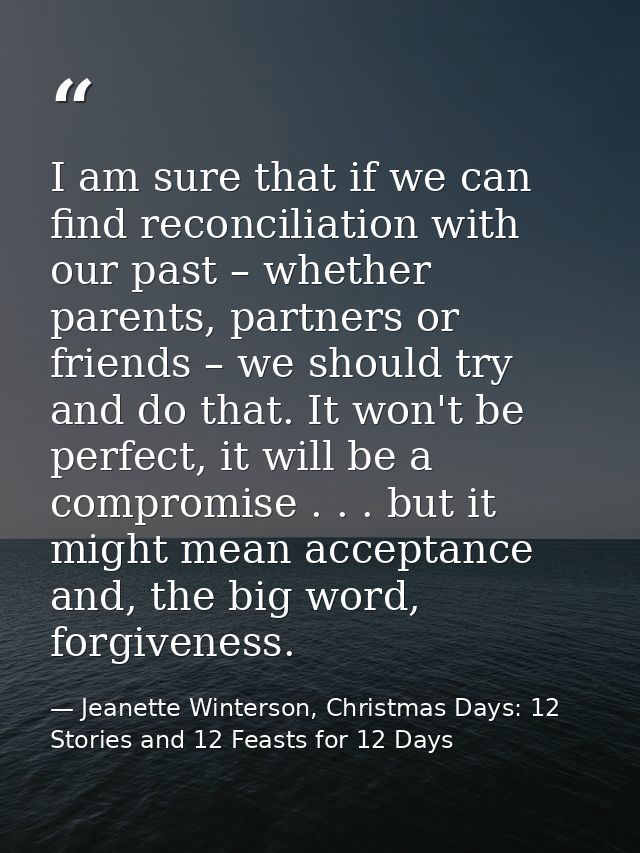 I am sure that if we can find reconciliation with our past – whether parents, partners or friends – we should try and do — Jeanette Winterson, Christmas Days: 12 Stories and 12 Feasts for 12 Days