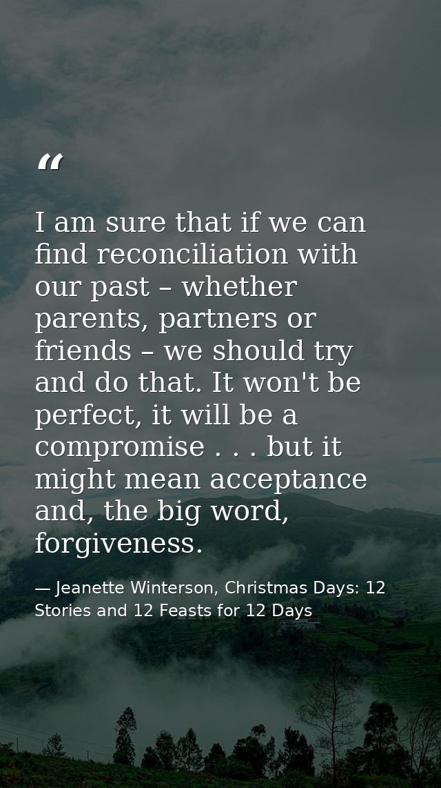 I am sure that if we can find reconciliation with our past – whether parents, partners or friends – we should try and do — Jeanette Winterson, Christmas Days: 12 Stories and 12 Feasts for 12 Days