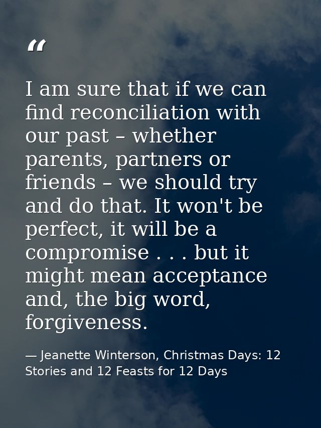 I am sure that if we can find reconciliation with our past – whether parents, partners or friends – we should try and do — Jeanette Winterson, Christmas Days: 12 Stories and 12 Feasts for 12 Days