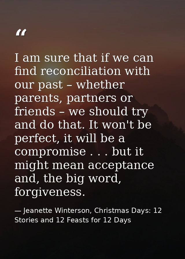 I am sure that if we can find reconciliation with our past – whether parents, partners or friends – we should try and do — Jeanette Winterson, Christmas Days: 12 Stories and 12 Feasts for 12 Days