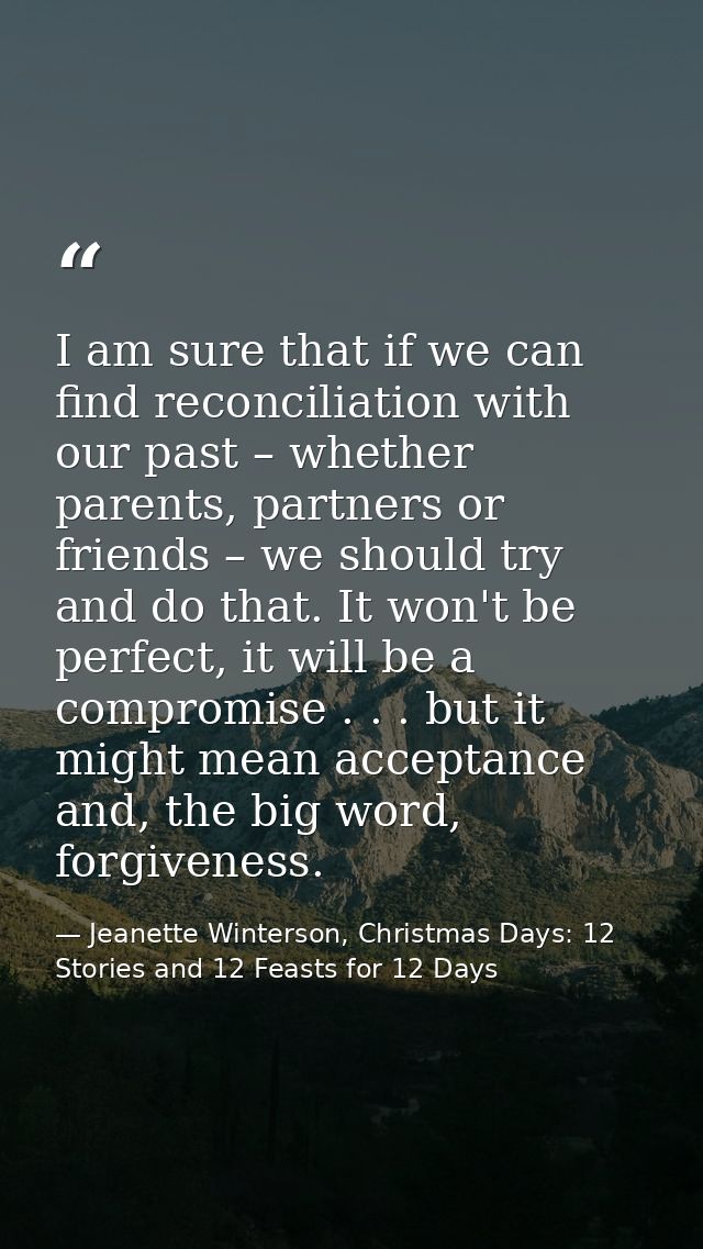 I am sure that if we can find reconciliation with our past – whether parents, partners or friends – we should try and do — Jeanette Winterson, Christmas Days: 12 Stories and 12 Feasts for 12 Days