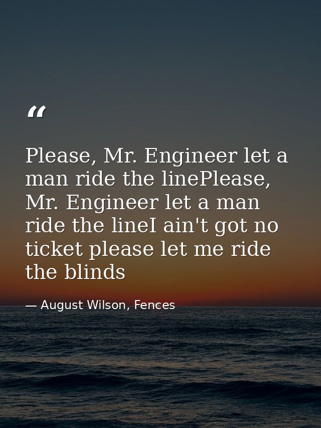 Please, Mr. Engineer let a man ride the linePlease, Mr. Engineer let a man ride the lineI ain't got no ticket please let — August Wilson, Fences