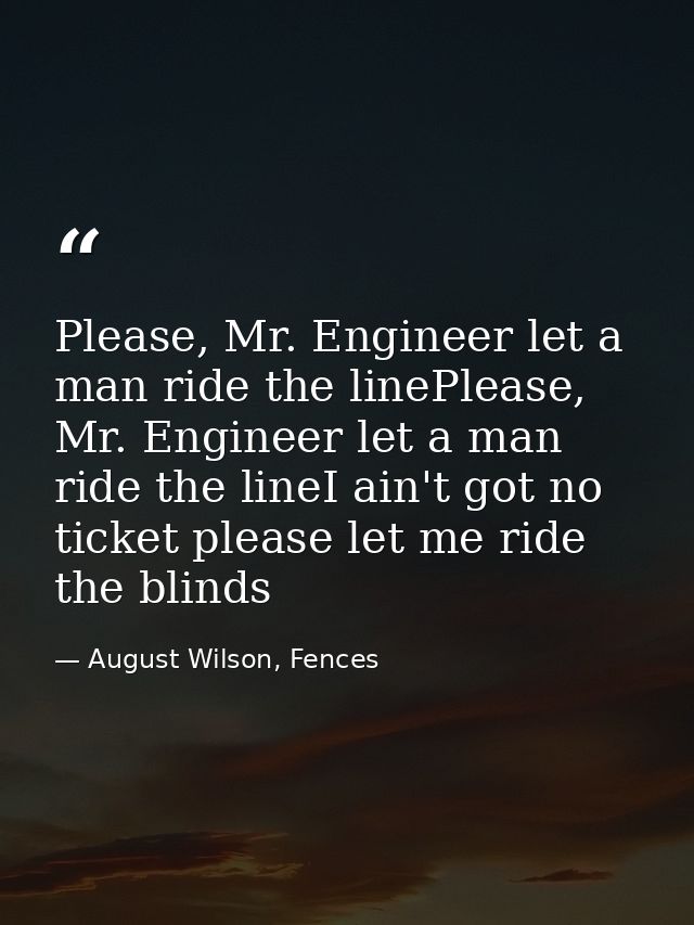 Please, Mr. Engineer let a man ride the linePlease, Mr. Engineer let a man ride the lineI ain't got no ticket please let — August Wilson, Fences