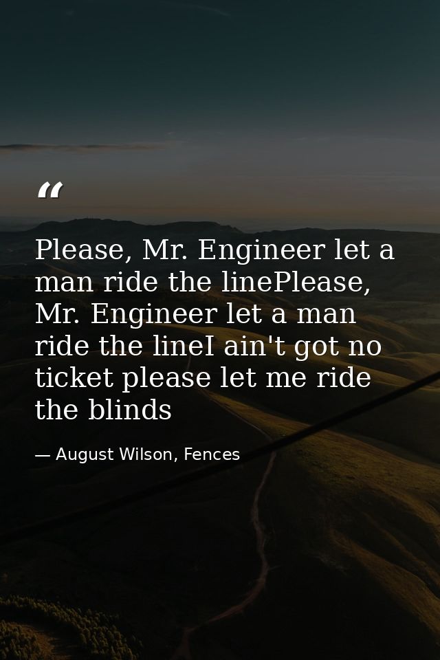 Please, Mr. Engineer let a man ride the linePlease, Mr. Engineer let a man ride the lineI ain't got no ticket please let — August Wilson, Fences