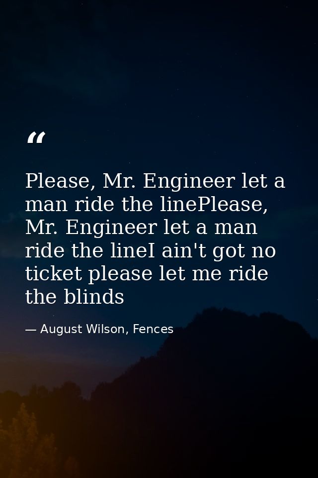 Please, Mr. Engineer let a man ride the linePlease, Mr. Engineer let a man ride the lineI ain't got no ticket please let — August Wilson, Fences