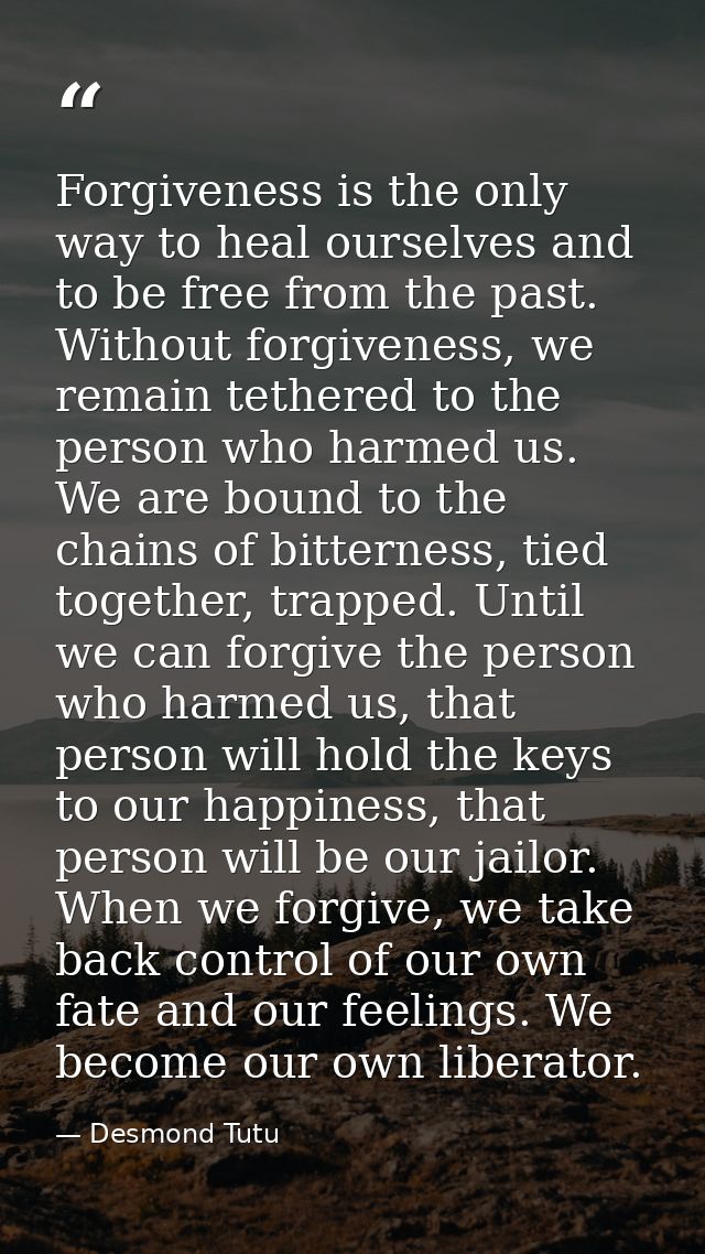 Forgiveness is the only way to heal ourselves and to be free from the past. Without forgiveness, we remain tethered to t — Desmond Tutu
