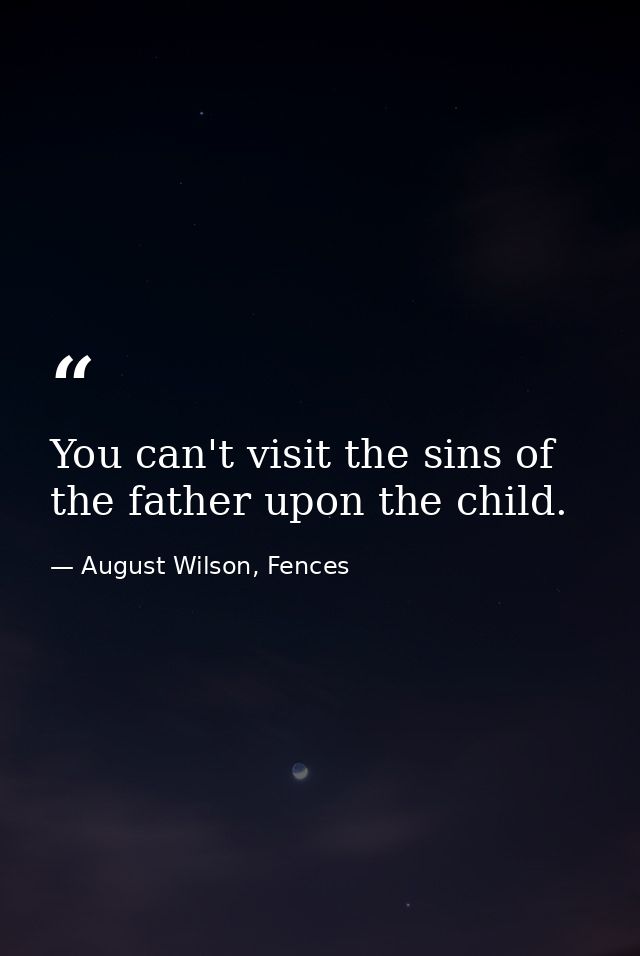 You can't visit the sins of the father upon the child. — August Wilson, Fences
