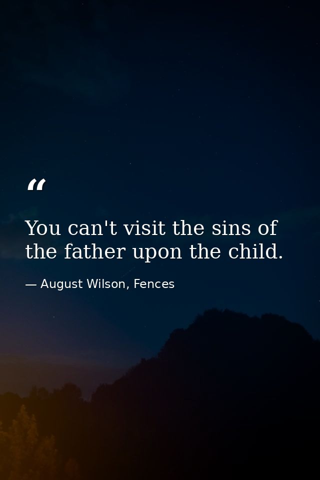 You can't visit the sins of the father upon the child. — August Wilson, Fences