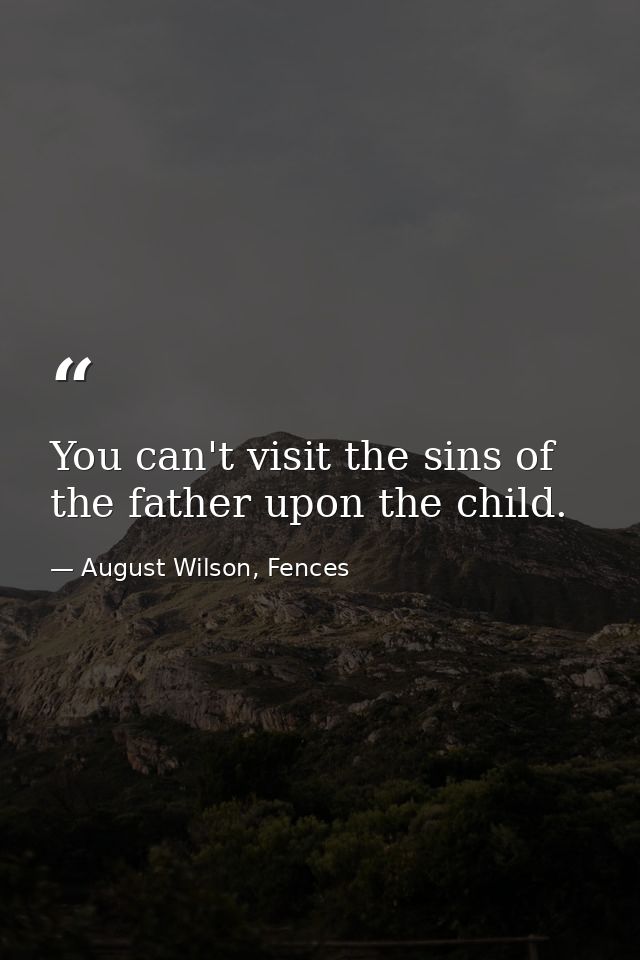 You can't visit the sins of the father upon the child. — August Wilson, Fences