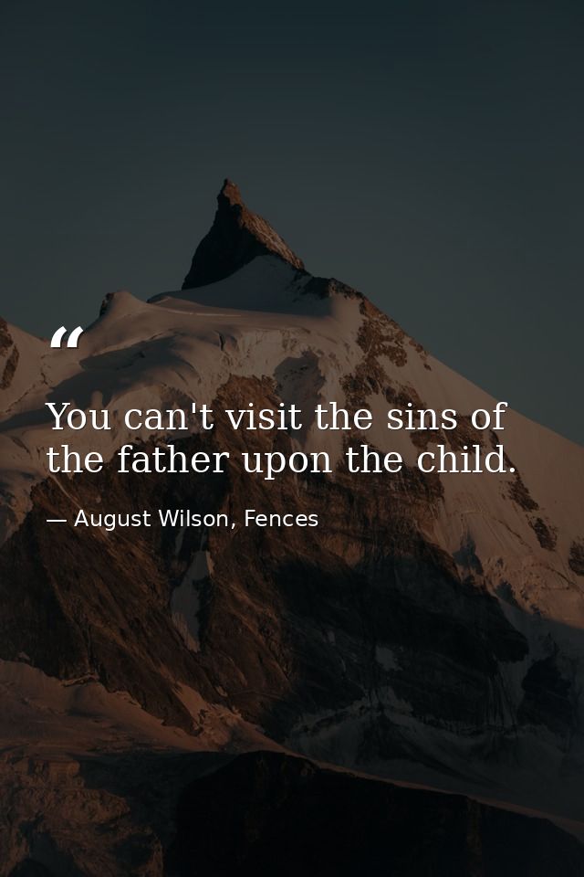 You can't visit the sins of the father upon the child. — August Wilson, Fences