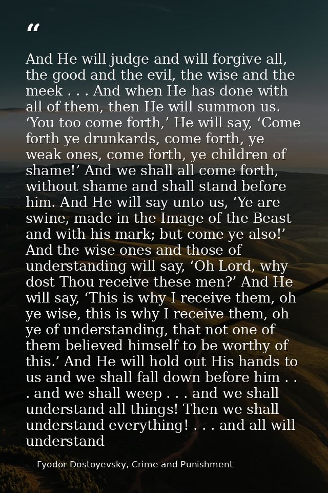 And He will judge and will forgive all, the good and the evil, the wise and the meek . . . And when He has done with all — Fyodor Dostoyevsky, Crime and Punishment
