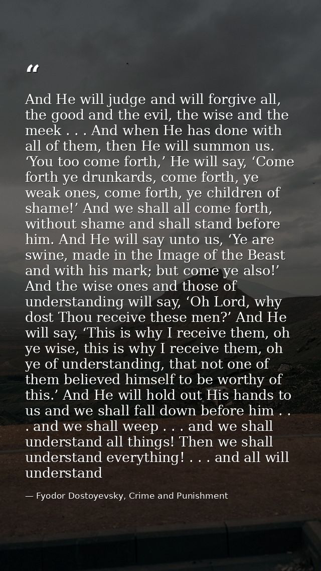 And He will judge and will forgive all, the good and the evil, the wise and the meek . . . And when He has done with all — Fyodor Dostoyevsky, Crime and Punishment