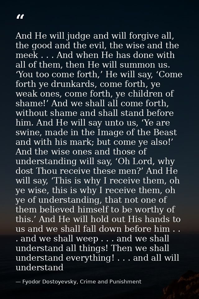 And He will judge and will forgive all, the good and the evil, the wise and the meek . . . And when He has done with all — Fyodor Dostoyevsky, Crime and Punishment